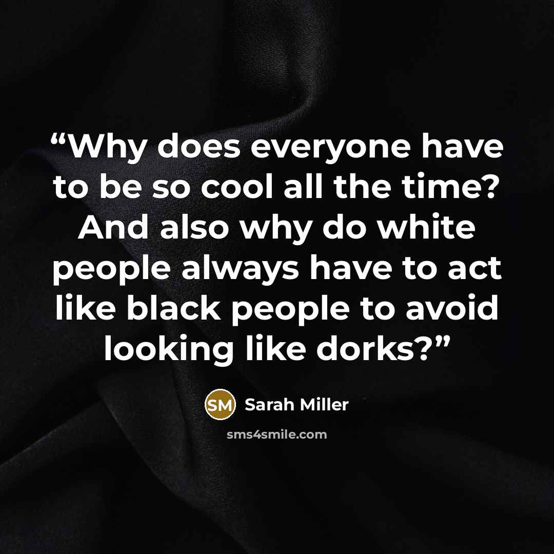 “Why does everyone have to be so cool all the time? And also why do white people always have to act like black people to avoid looking like dorks?” quote by Sarah Miller