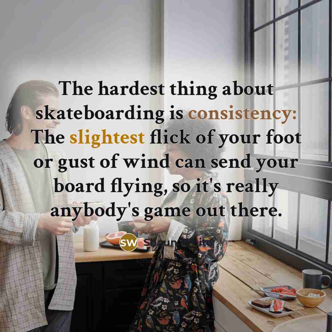 “The hardest thing about skateboarding is consistency: The slightest flick of your foot or gust of wind can send your board flying, so it's really anybody's game out there.” quote by Shaun White