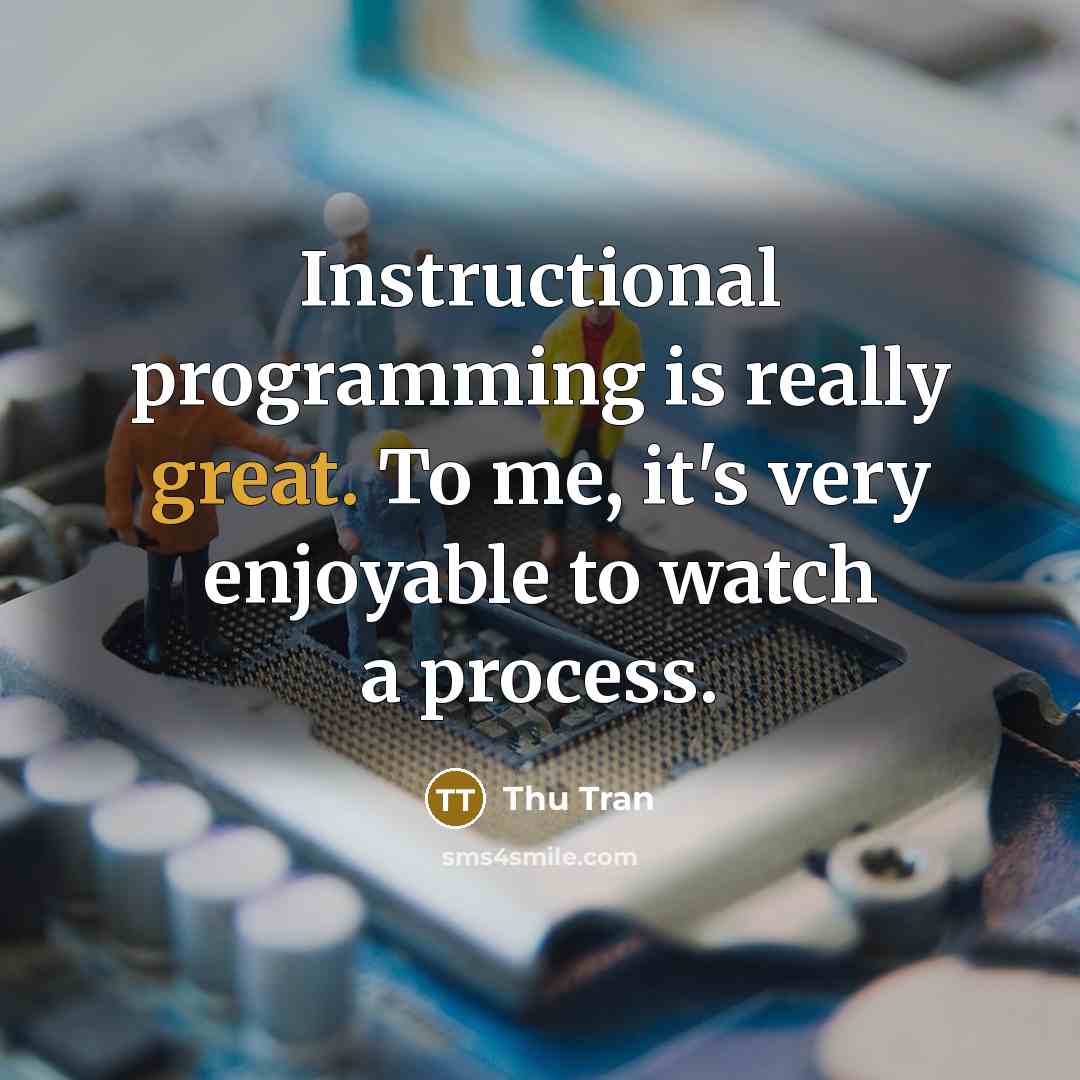 “Instructional programming is really great. To me, it's very enjoyable to watch a process.” quote by Thu Tran