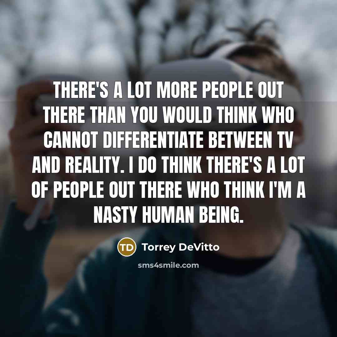 “There's a lot more people out there than you would think who cannot differentiate between TV and reality. I do think there's a lot of people out there who think I'm a nasty human being.” quote by Torrey DeVitto