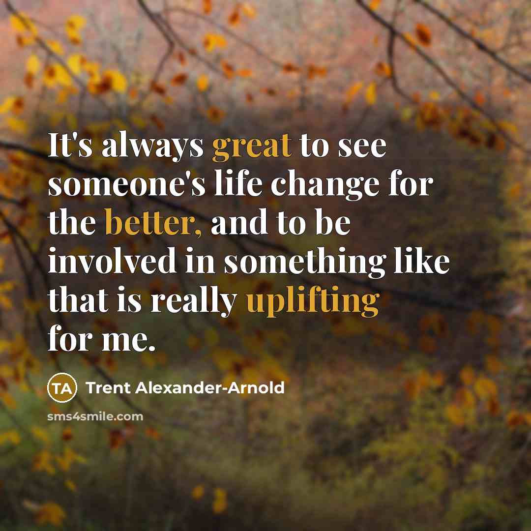 “It's always great to see someone's life change for the better, and to be involved in something like that is really uplifting for me.” quote by Trent Alexander-Arnold
