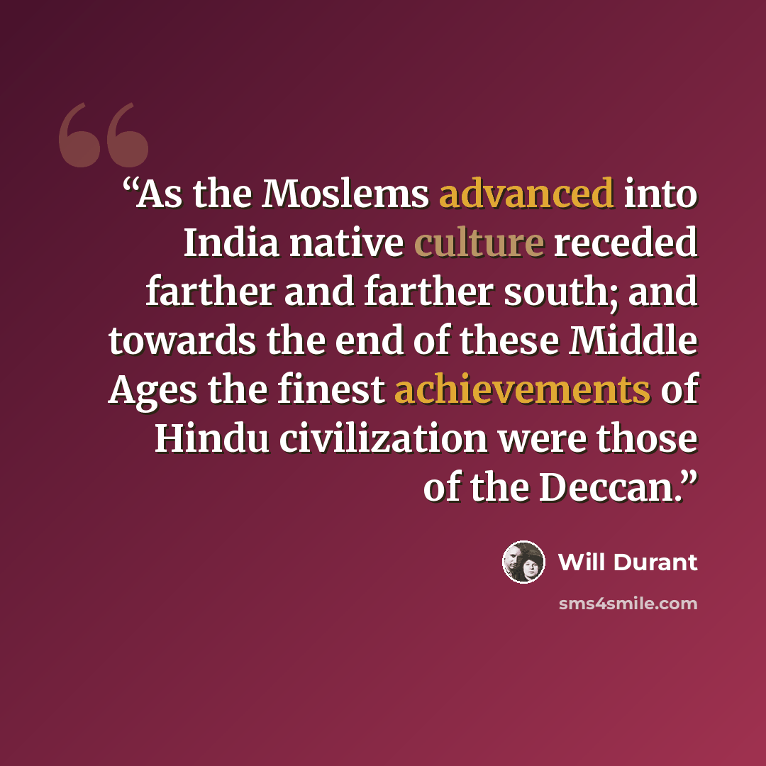 “As the Moslems advanced into India native culture receded farther and farther south; and towards the end of these Middle Ages the finest achievements of Hindu civilization were those of the Deccan.” quote by Will Durant
