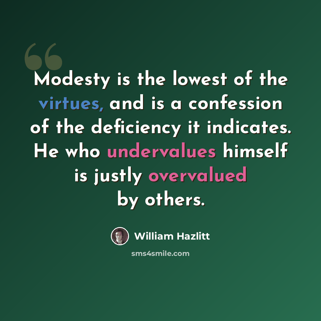 “Modesty is the lowest of the virtues, and is a confession of the deficiency it indicates. He who undervalues himself is justly overvalued by others.” quote by William Hazlitt
