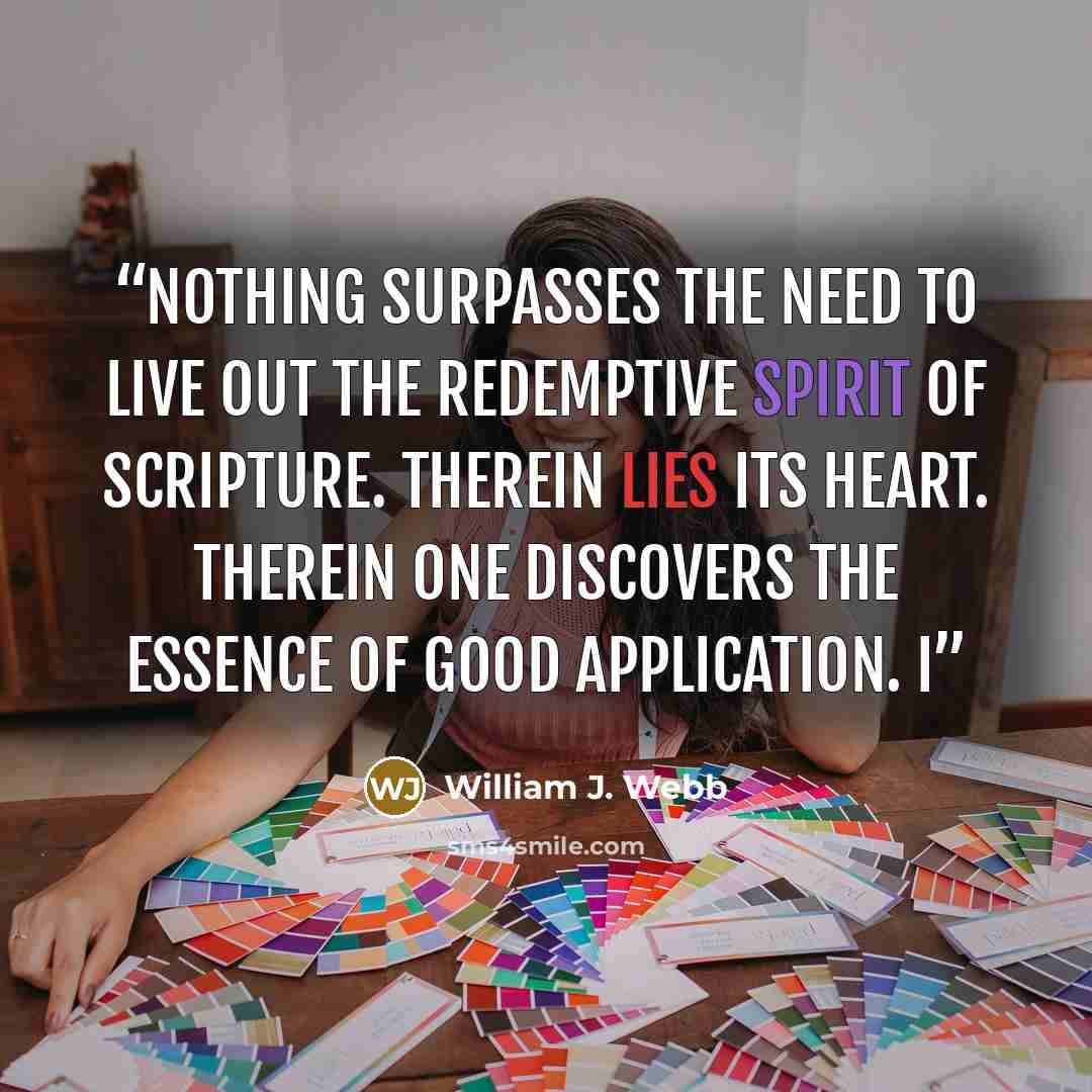 “Nothing surpasses the need to live out the redemptive spirit of Scripture. Therein lies its heart. Therein one discovers the essence of good application. I” quote by William J. Webb