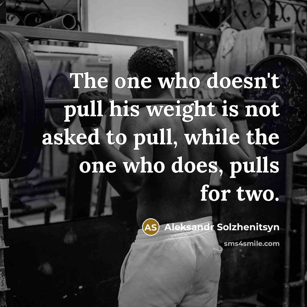 “The one who doesn't pull his weight is not asked to pull, while the one who does, pulls for two.” quote by Aleksandr Solzhenitsyn