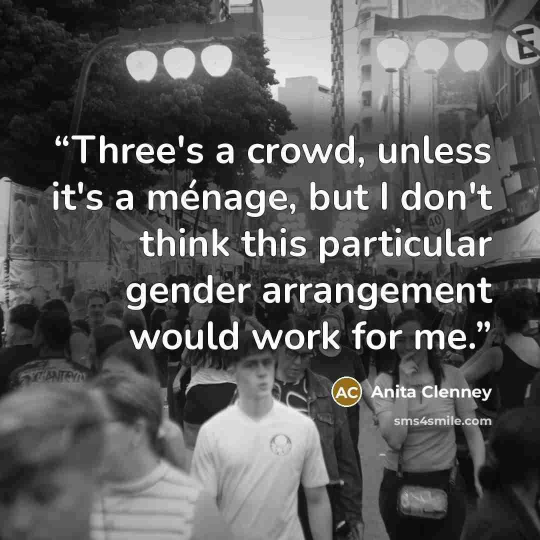 “Three's a crowd, unless it's a ménage, but I don't think this particular gender arrangement would work for me.” quote by Anita Clenney