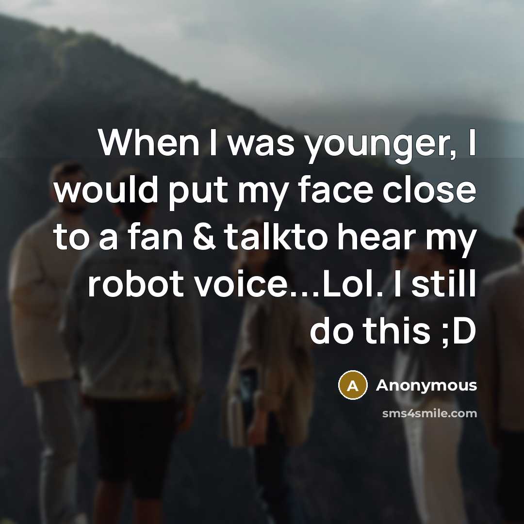 “When I was younger, I would put my face close to a fan & talkto hear my robot voice...Lol. I still do this ;D” quote by Anonymous
