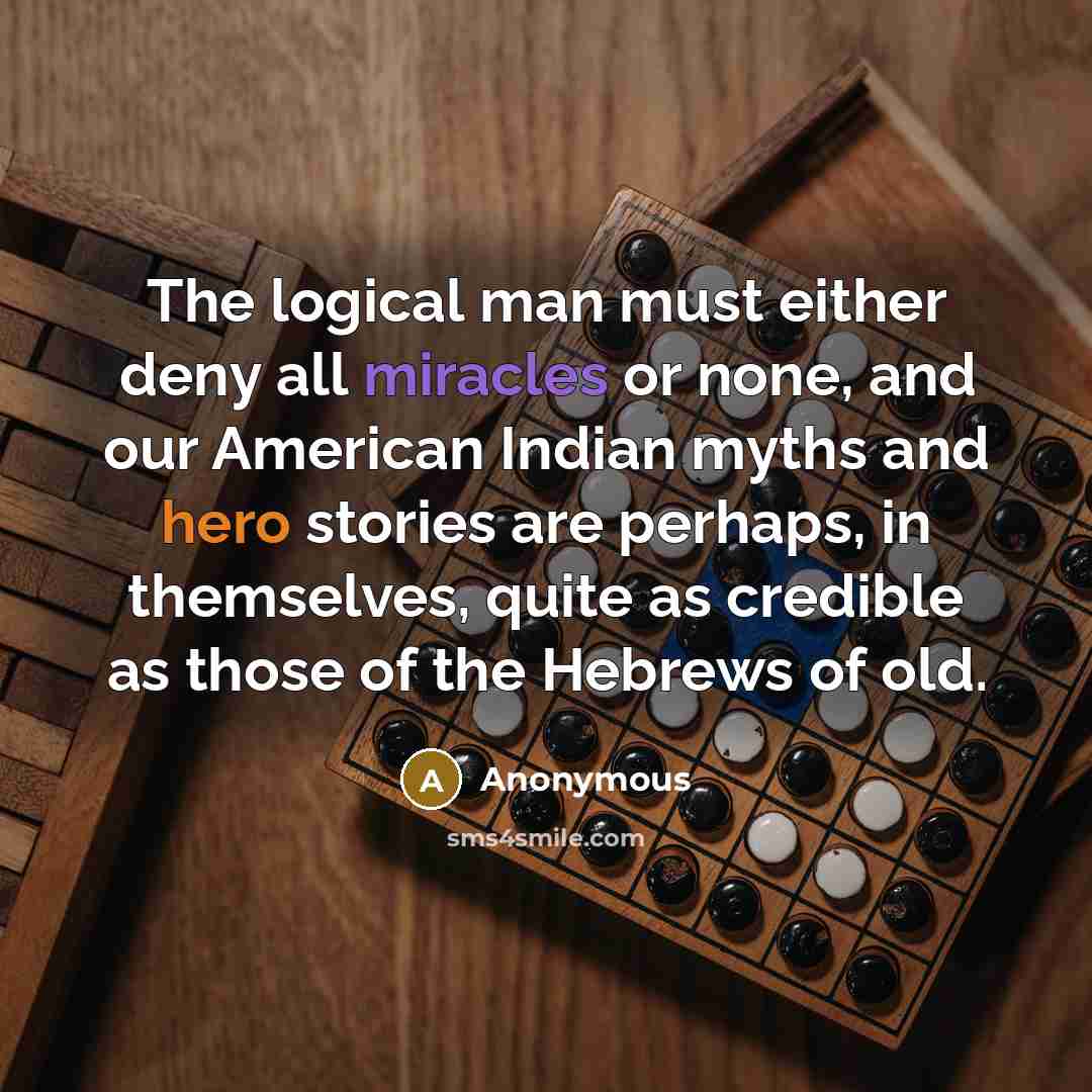 “The logical man must either deny all miracles or none, and our American Indian myths and hero stories are perhaps, in themselves, quite as credible as those of the Hebrews of old.” quote by Anonymous