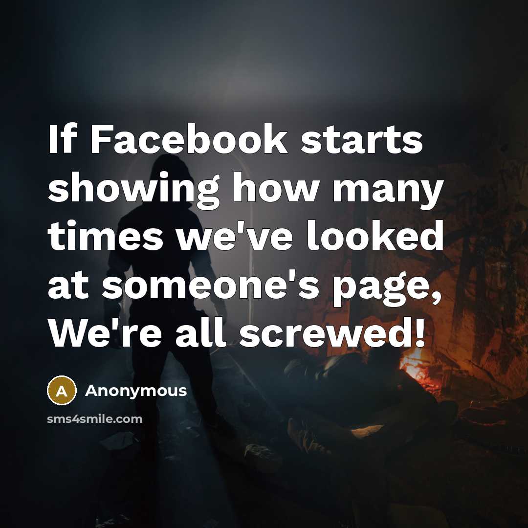 “If Facebook starts showing how many times we've looked at someone's page, We're all screwed!” quote by Anonymous
