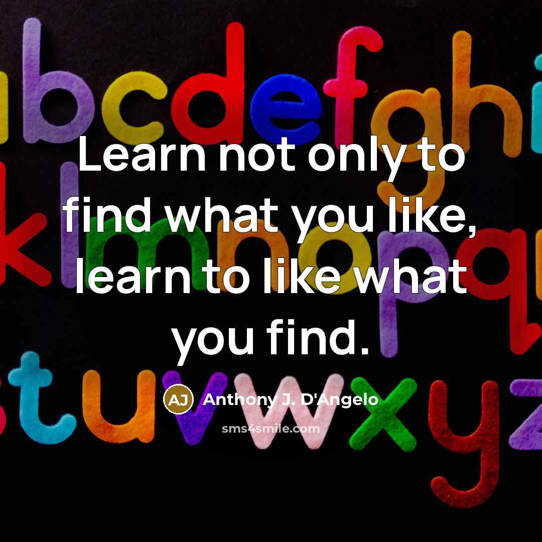 “Learn not only to find what you like, learn to like what you find.” quote by Anthony J. D'Angelo