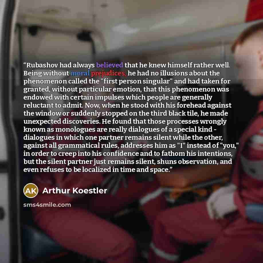 “Rubashov had always believed that he knew himself rather well. Being without moral prejudices, he had no illusions about the phenomenon called the "first person singular" and had taken for granted, without particular emotion, that this phenomenon was endowed with certain impulses which people are…” quote by Arthur Koestler