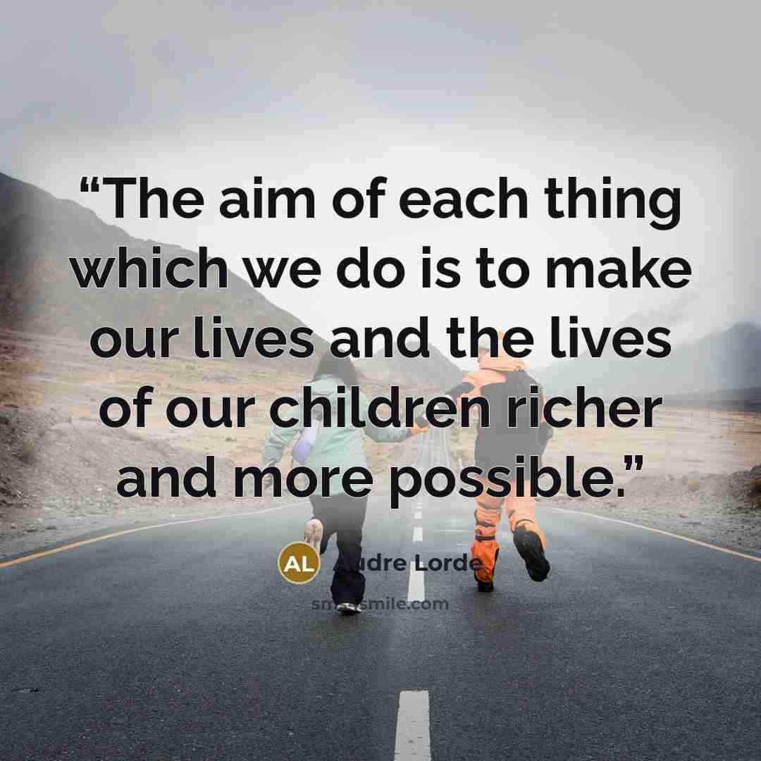 “The aim of each thing which we do is to make our lives and the lives of our children richer and more possible.” quote by Audre Lorde