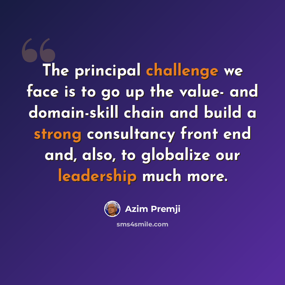 “The principal challenge we face is to go up the value- and domain-skill chain and build a strong consultancy front end and, also, to globalize our leadership much more.” quote by Azim Premji