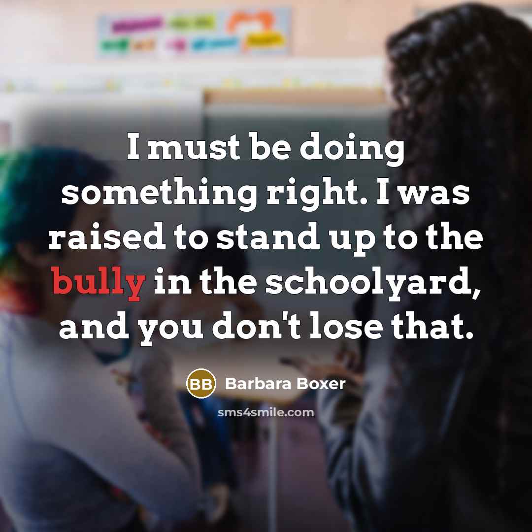 “I must be doing something right. I was raised to stand up to the bully in the schoolyard, and you don't lose that.” quote by Barbara Boxer