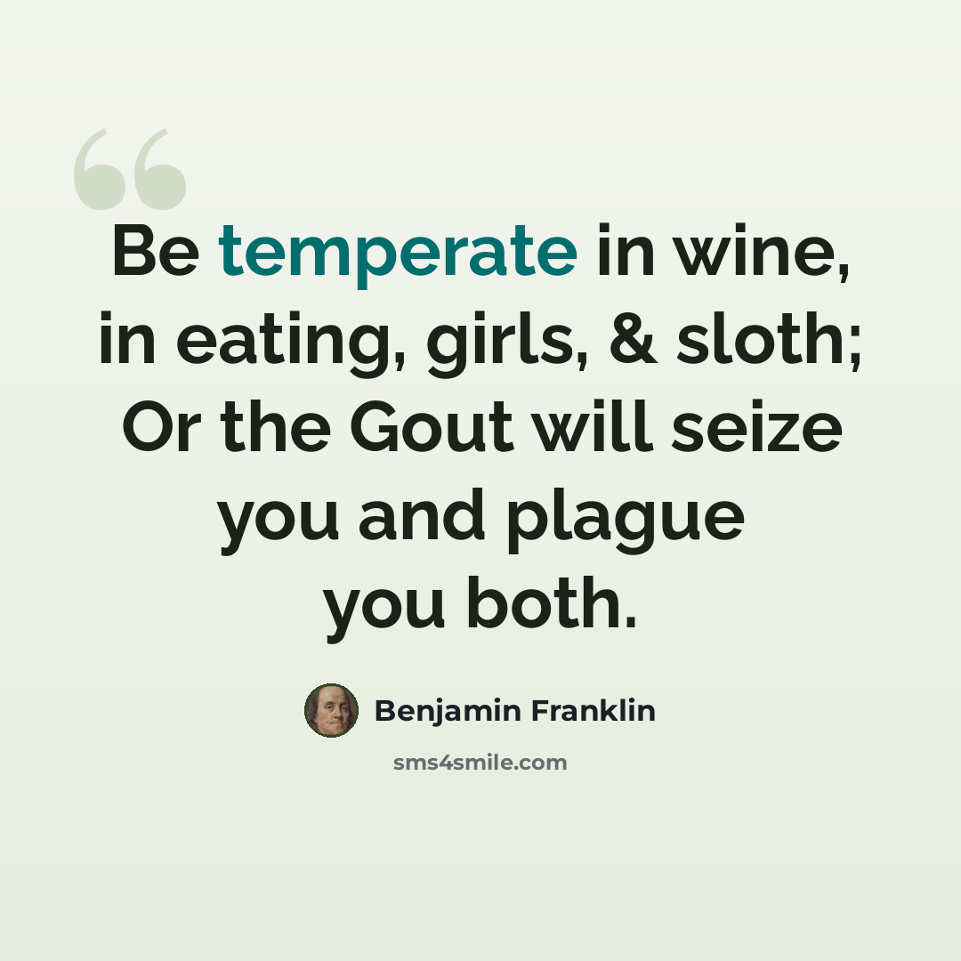 “Be temperate in wine, in eating, girls, & sloth; Or the Gout will seize you and plague you both.” quote by Benjamin Franklin