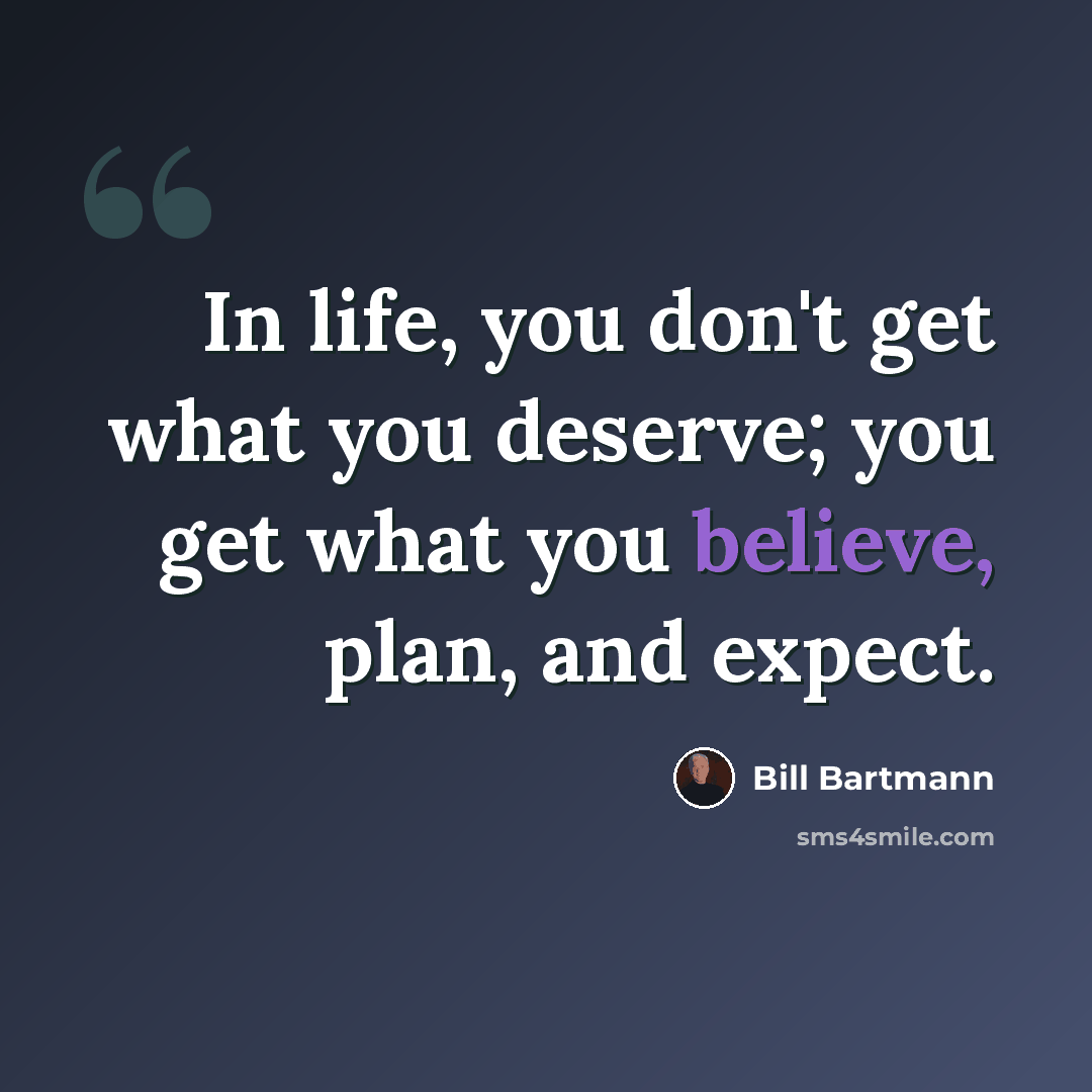 “In life, you don't get what you deserve; you get what you believe, plan, and expect.” quote by Bill Bartmann