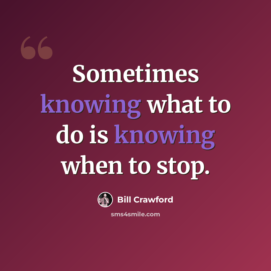 “Sometimes knowing what to do is knowing when to stop.” quote by Bill Crawford