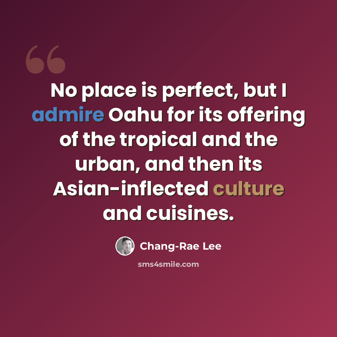 “No place is perfect, but I admire Oahu for its offering of the tropical and the urban, and then its Asian-inflected culture and cuisines.” quote by Chang-Rae Lee