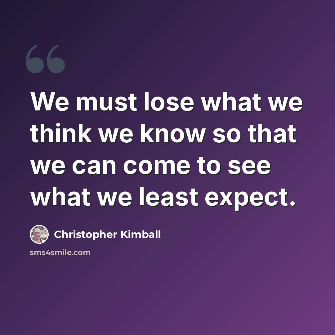 “We must lose what we think we know so that we can come to see what we least expect.” quote by Christopher Kimball