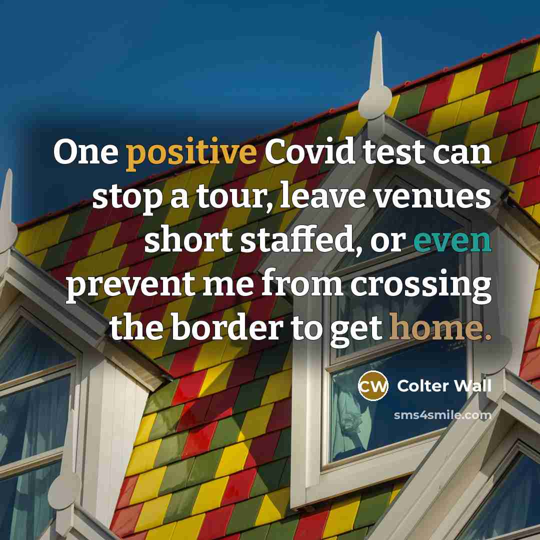 “One positive Covid test can stop a tour, leave venues short staffed, or even prevent me from crossing the border to get home.” quote by Colter Wall