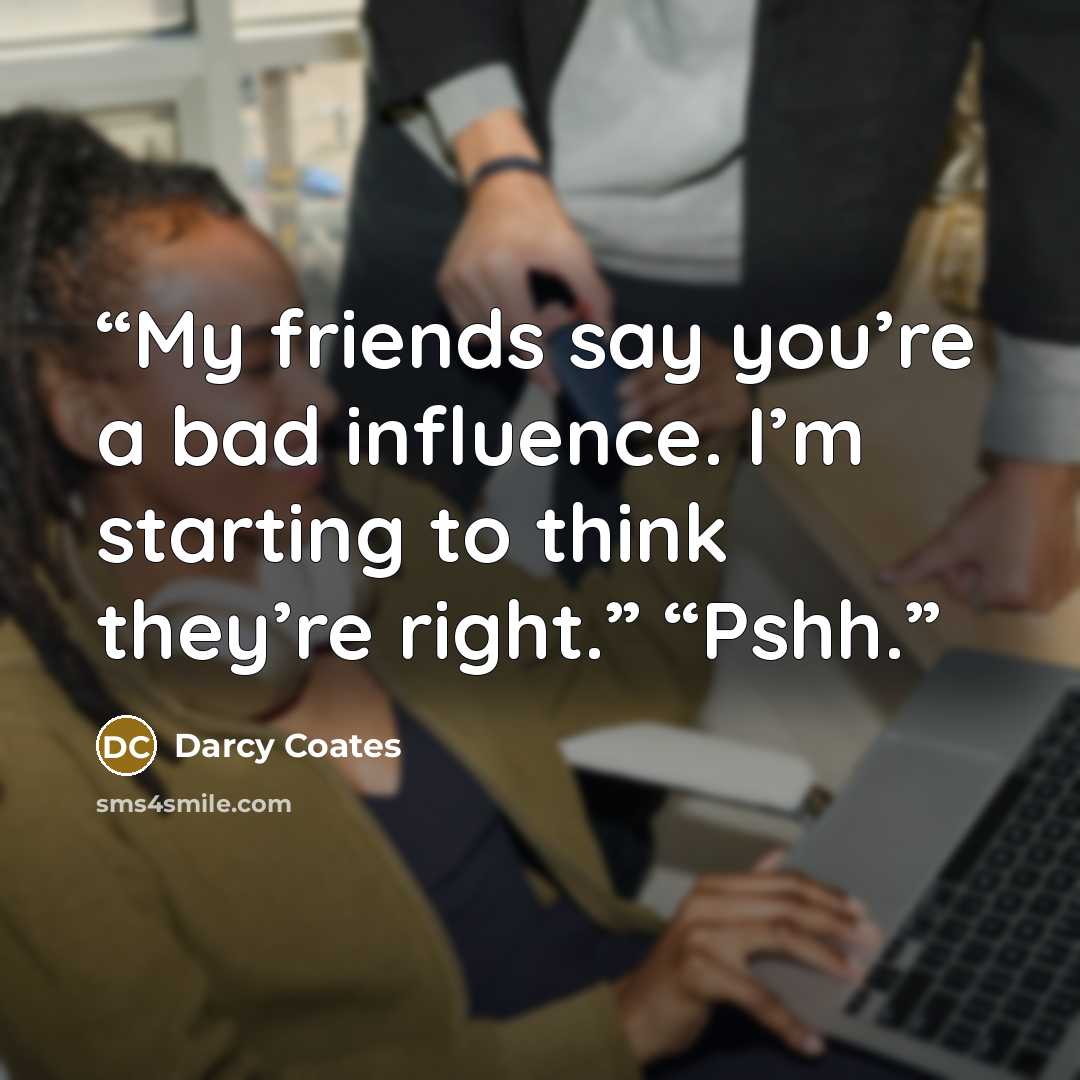 “My friends say you’re a bad influence. I’m starting to think they’re right.” “Pshh.” quote by Darcy Coates