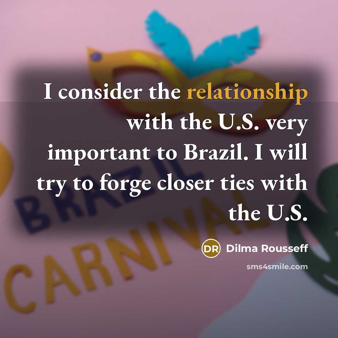 “I consider the relationship with the U.S. very important to Brazil. I will try to forge closer ties with the U.S.” quote by Dilma Rousseff