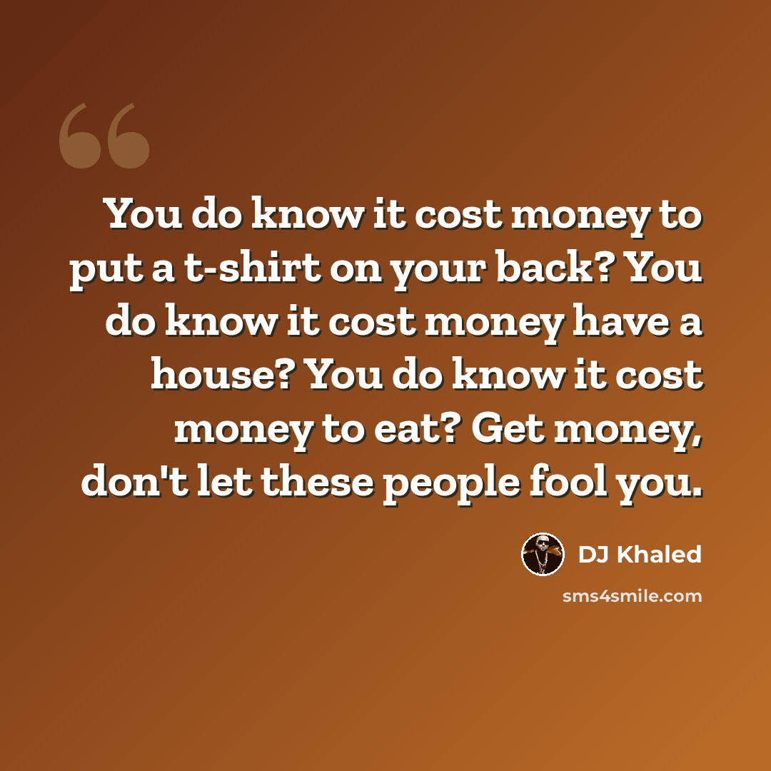 “You do know it cost money to put a t-shirt on your back? You do know it cost money have a house? You do know it cost money to eat? Get money, don't let these people fool you.” quote by DJ Khaled