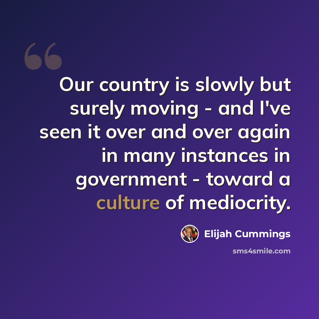 “Our country is slowly but surely moving - and I've seen it over and over again in many instances in government - toward a culture of mediocrity.” quote by Elijah Cummings