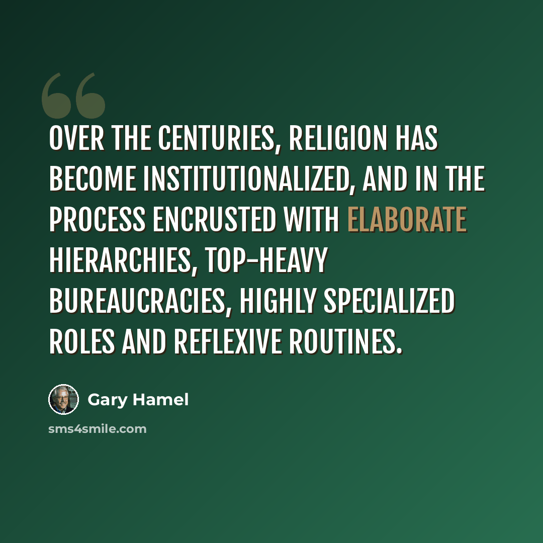 “Over the centuries, religion has become institutionalized, and in the process encrusted with elaborate hierarchies, top-heavy bureaucracies, highly specialized roles and reflexive routines.” quote by Gary Hamel