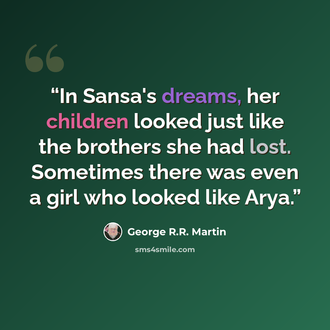 “In Sansa's dreams, her children looked just like the brothers she had lost. Sometimes there was even a girl who looked like Arya.” quote by George R.R. Martin