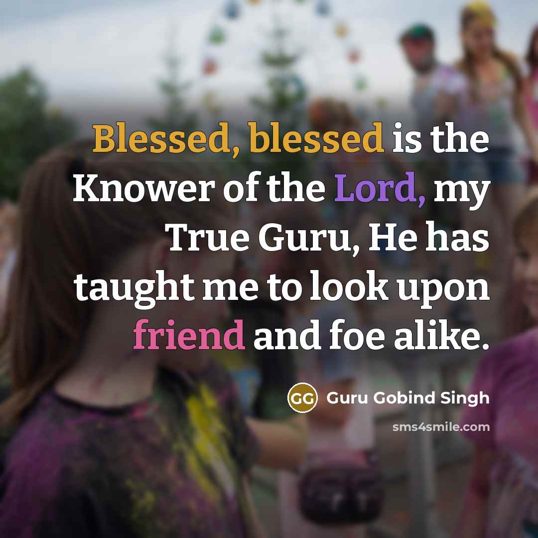 “Blessed, blessed is the Knower of the Lord, my True Guru, He has taught me to look upon friend and foe alike.” quote by Guru Gobind Singh