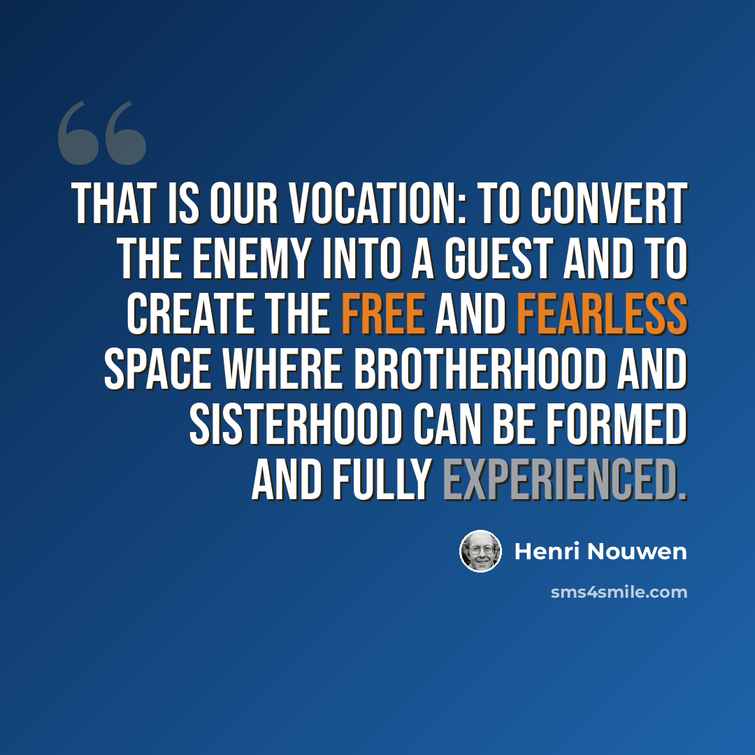 “That is our vocation: to convert the enemy into a guest and to create the free and fearless space where brotherhood and sisterhood can be formed and fully experienced.” quote by Henri Nouwen