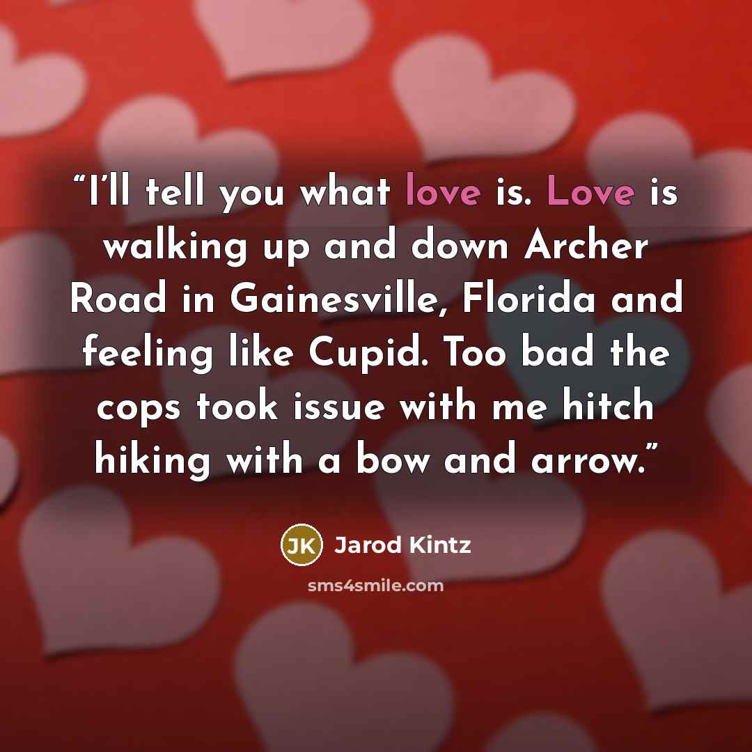 “I’ll tell you what love is. Love is walking up and down Archer Road in Gainesville, Florida and feeling like Cupid. Too bad the cops took issue with me hitch hiking with a bow and arrow.” quote by Jarod Kintz