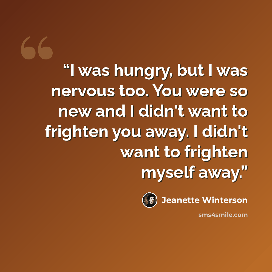 “I was hungry, but I was nervous too. You were so new and I didn't want to frighten you away. I didn't want to frighten myself away.” quote by Jeanette Winterson