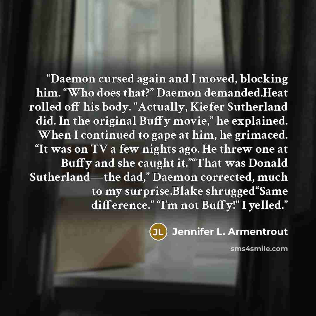 “Daemon cursed again and I moved, blocking him. “Who does that?” Daemon demanded.Heat rolled off his body. “Actually, Kiefer Sutherland did. In the original Buffy movie,” he explained. When I continued to gape at him, he grimaced. “It was on TV a few nights ago. He threw one at Buffy and she caught…” quote by Jennifer L. Armentrout
