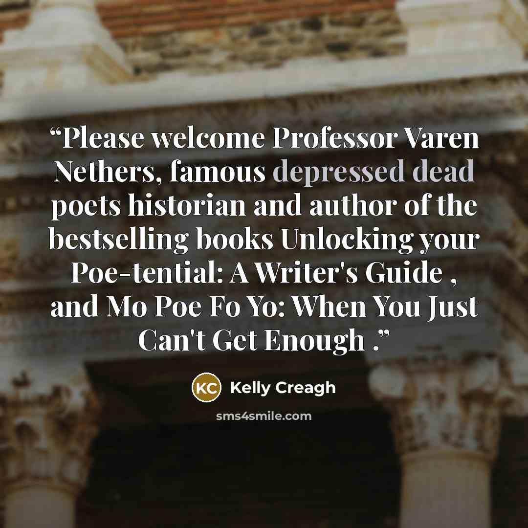 “Please welcome Professor Varen Nethers, famous depressed dead poets historian and author of the bestselling books Unlocking your Poe-tential: A Writer's Guide , and Mo Poe Fo Yo: When You Just Can't Get Enough .” quote by Kelly Creagh