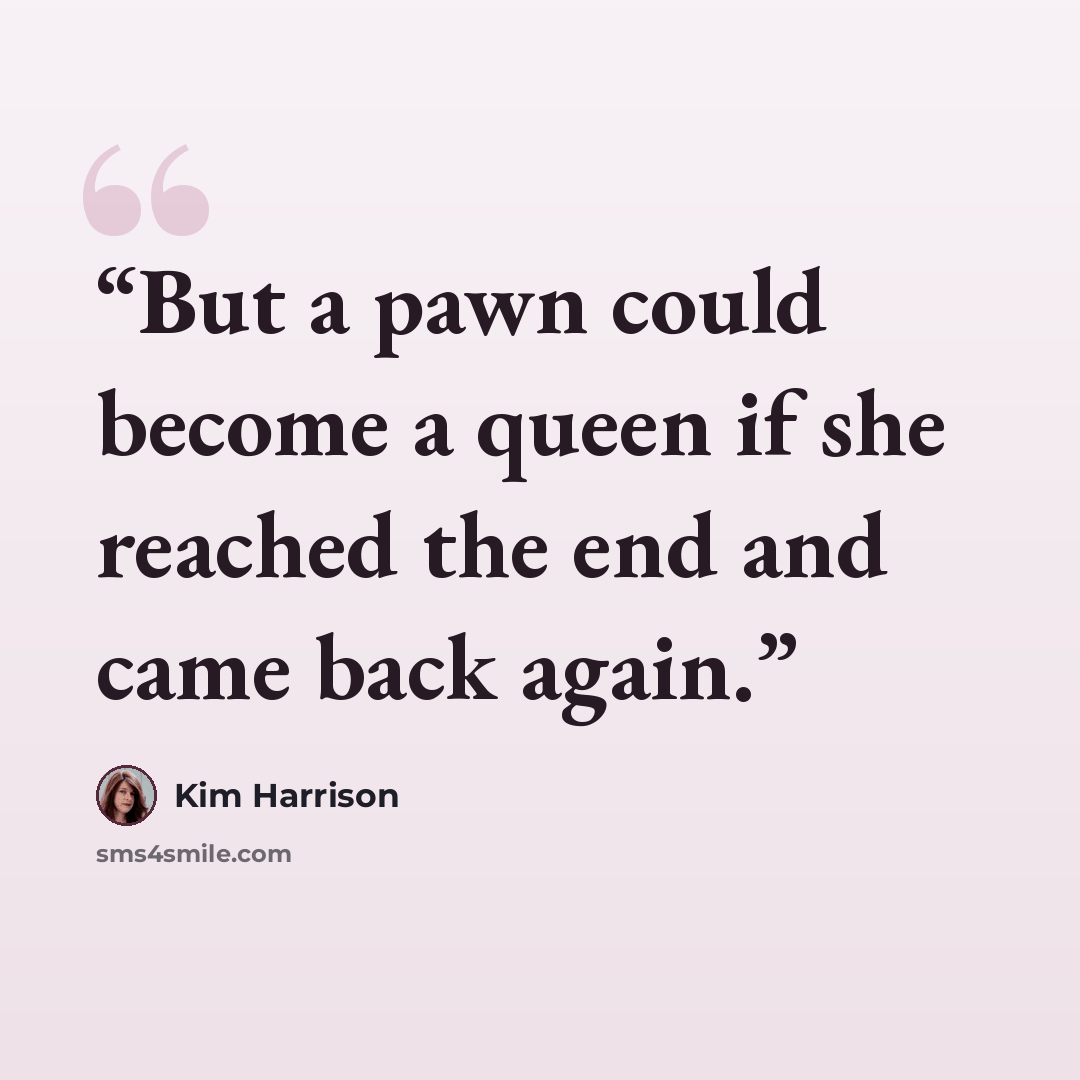 “But a pawn could become a queen if she reached the end and came back again.” quote by Kim Harrison