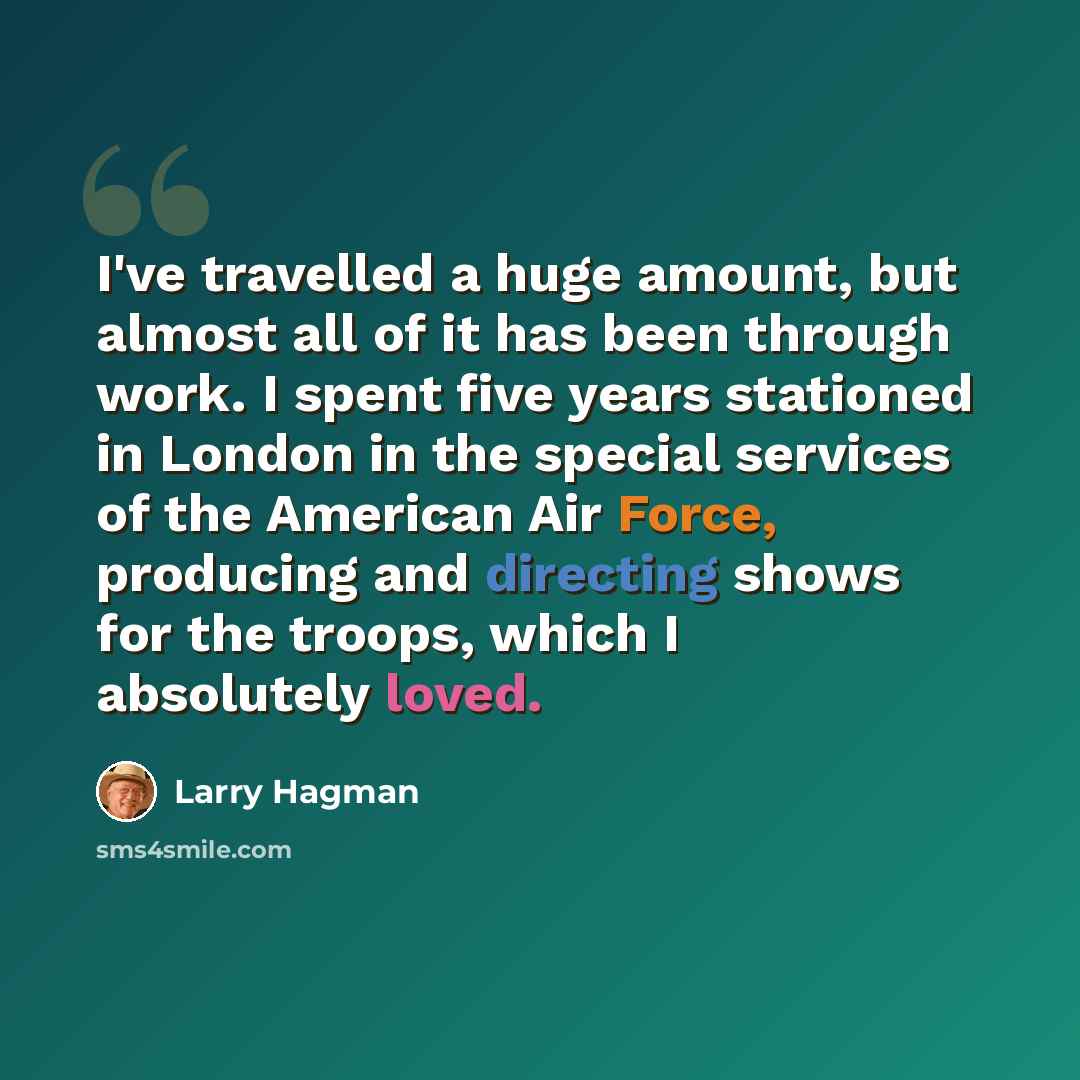 “I've travelled a huge amount, but almost all of it has been through work. I spent five years stationed in London in the special services of the American Air Force, producing and directing shows for the troops, which I absolutely loved.” quote by Larry Hagman
