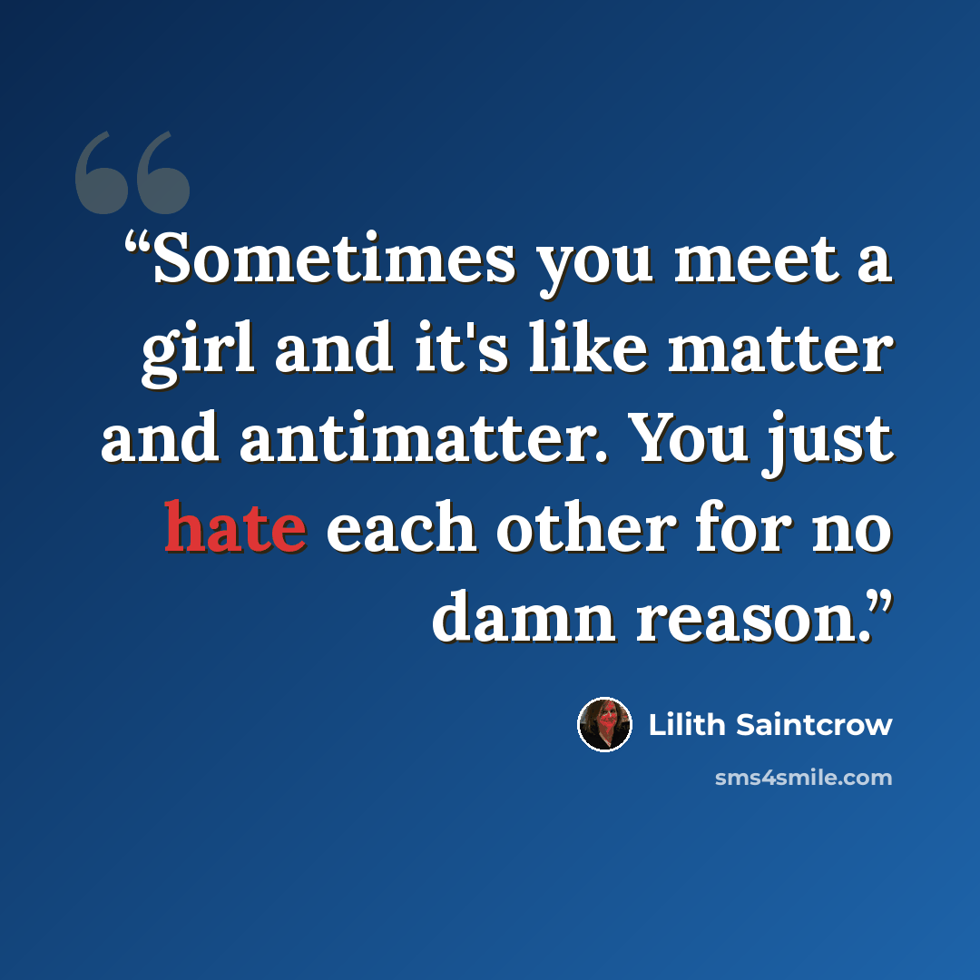 “Sometimes you meet a girl and it's like matter and antimatter. You just hate each other for no damn reason.” quote by Lilith Saintcrow