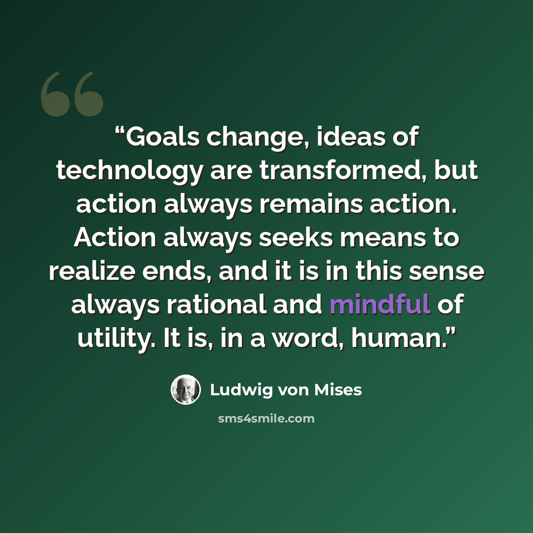 “Goals change, ideas of technology are transformed, but action always remains action. Action always seeks means to realize ends, and it is in this sense always rational and mindful of utility. It is, in a word, human.” quote by Ludwig von mises