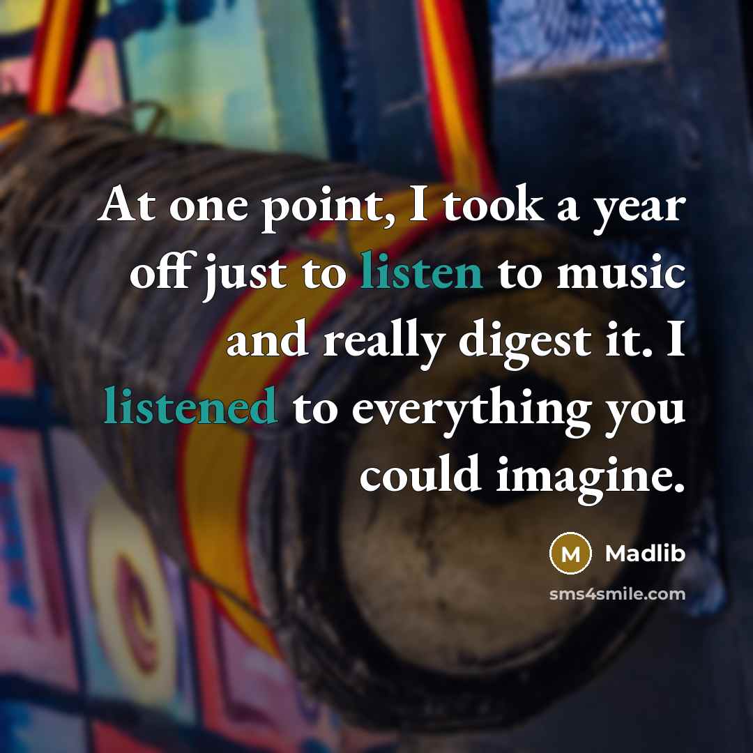 “At one point, I took a year off just to listen to music and really digest it. I listened to everything you could imagine.” quote by Madlib