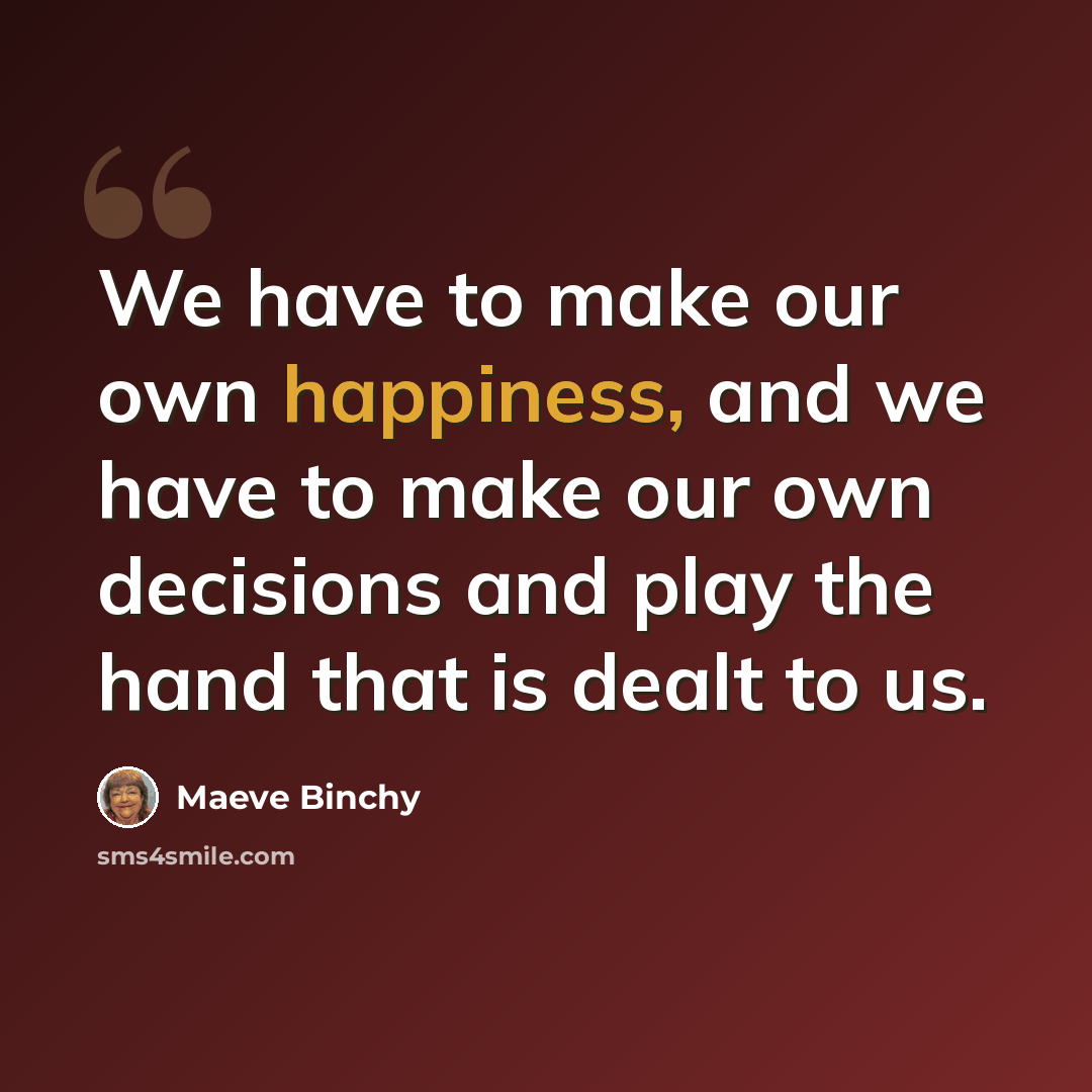 “We have to make our own happiness, and we have to make our own decisions and play the hand that is dealt to us.” quote by Maeve Binchy