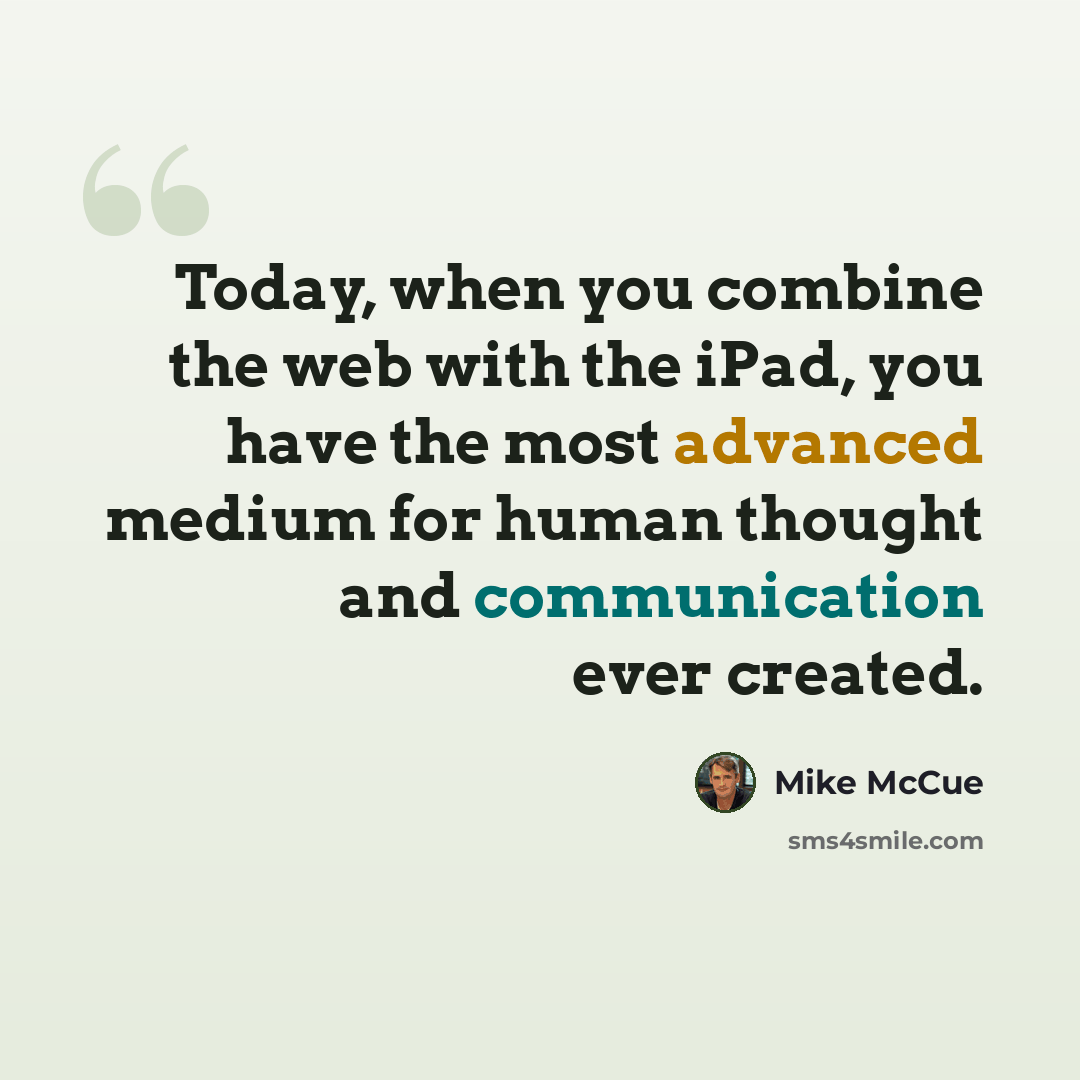 “Today, when you combine the web with the iPad, you have the most advanced medium for human thought and communication ever created.” quote by Mike McCue
