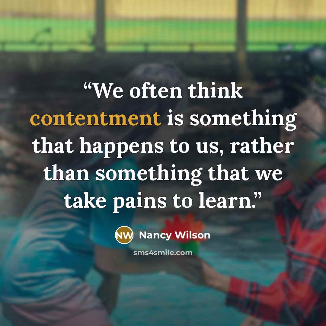 “We often think contentment is something that happens to us, rather than something that we take pains to learn.” quote by Nancy Wilson