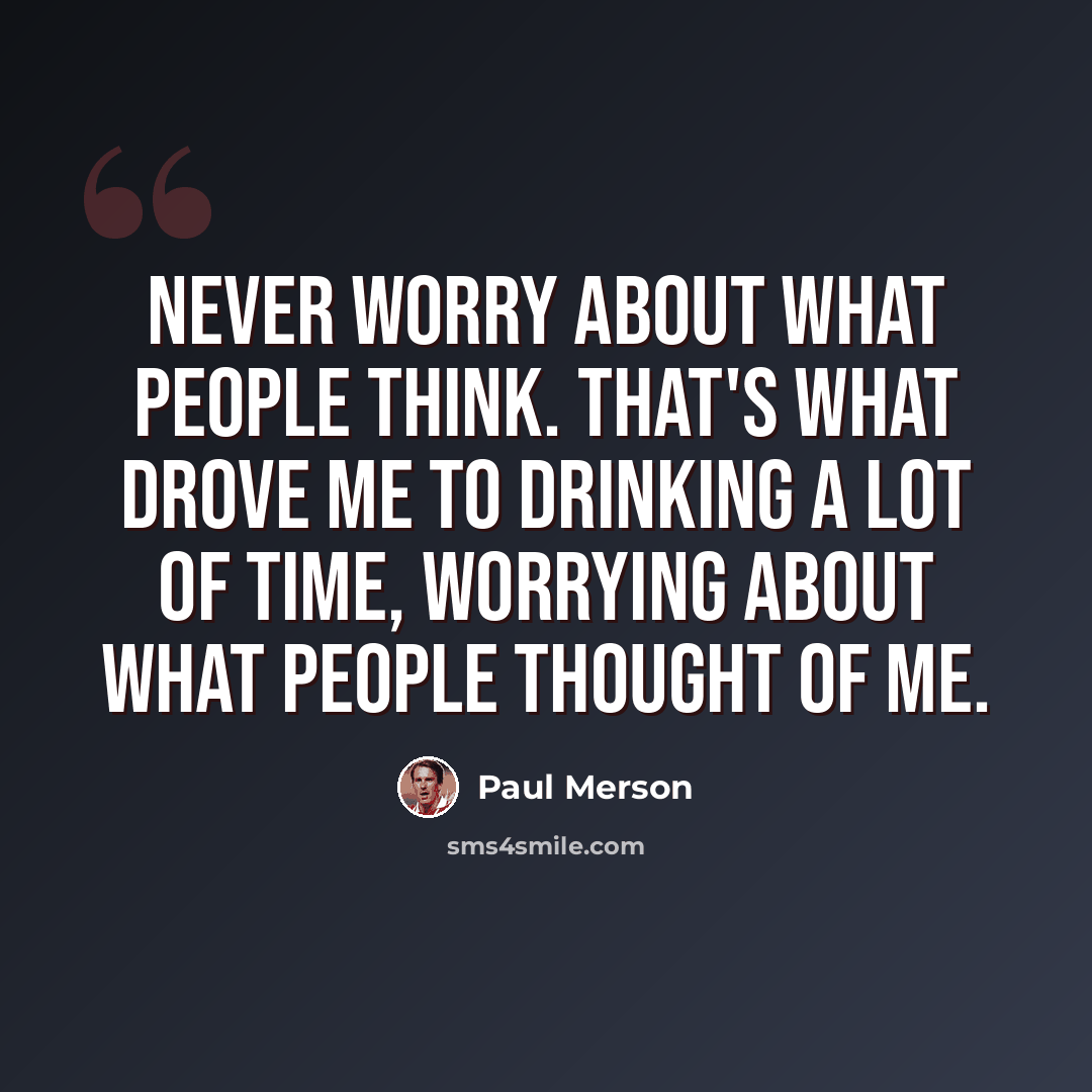 “Never worry about what people think. That's what drove me to drinking a lot of time, worrying about what people thought of me.” quote by Paul Merson
