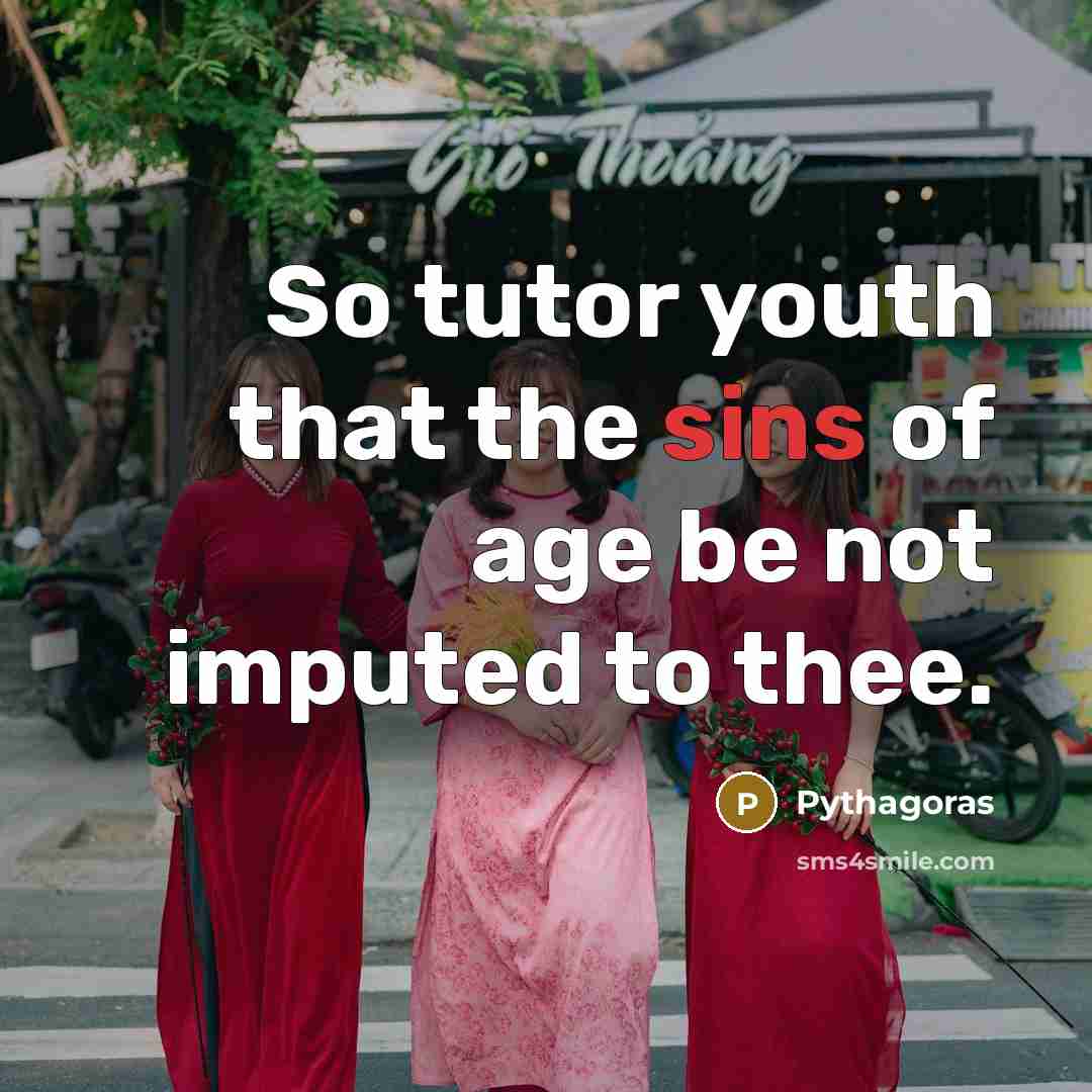 “So tutor youth that the sins of age be not imputed to thee.” quote by Pythagoras