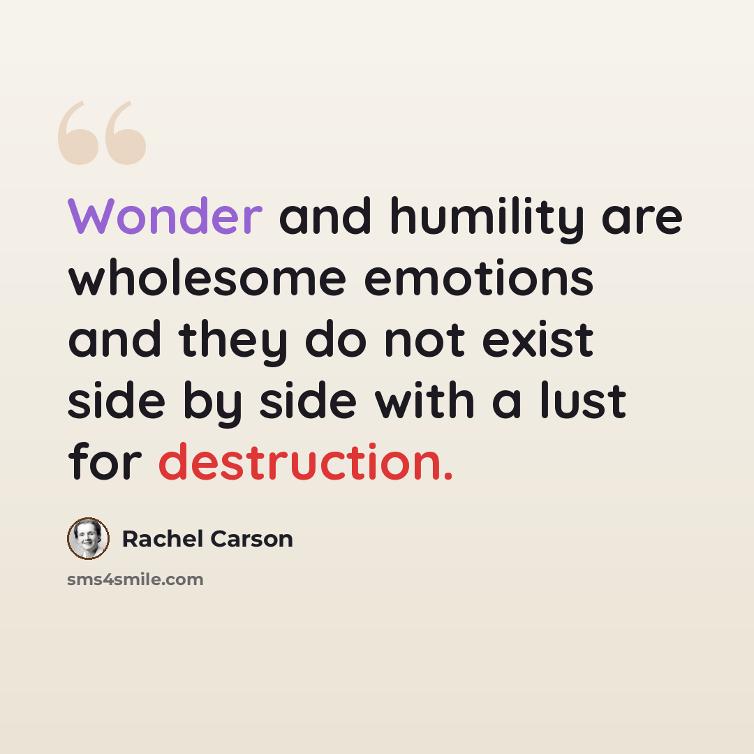 “Wonder and humility are wholesome emotions and they do not exist side by side with a lust for destruction.” quote by Rachel Carson