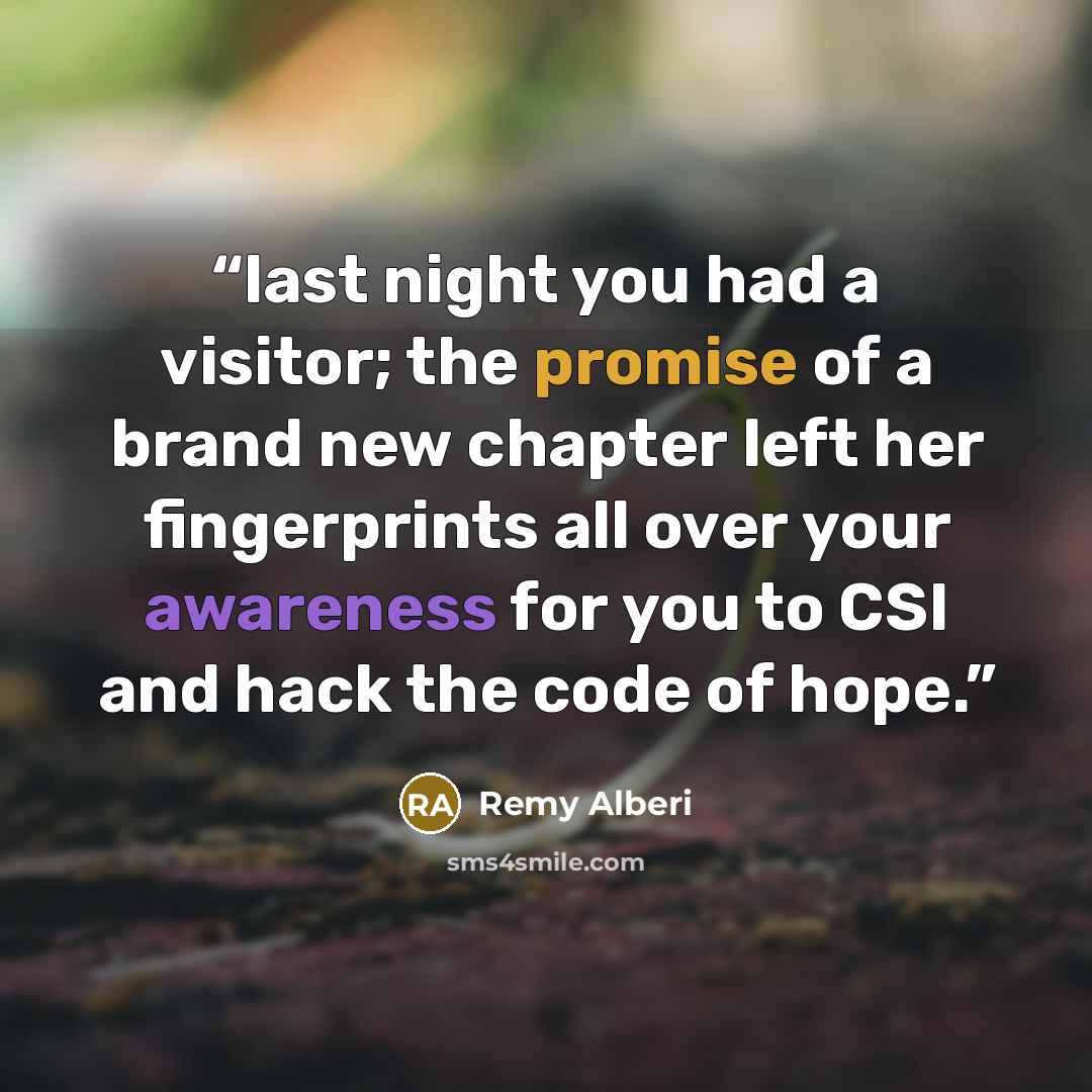 “last night you had a visitor; the promise of a brand new chapter left her fingerprints all over your awareness for you to CSI and hack the code of hope.” quote by Remy Alberi