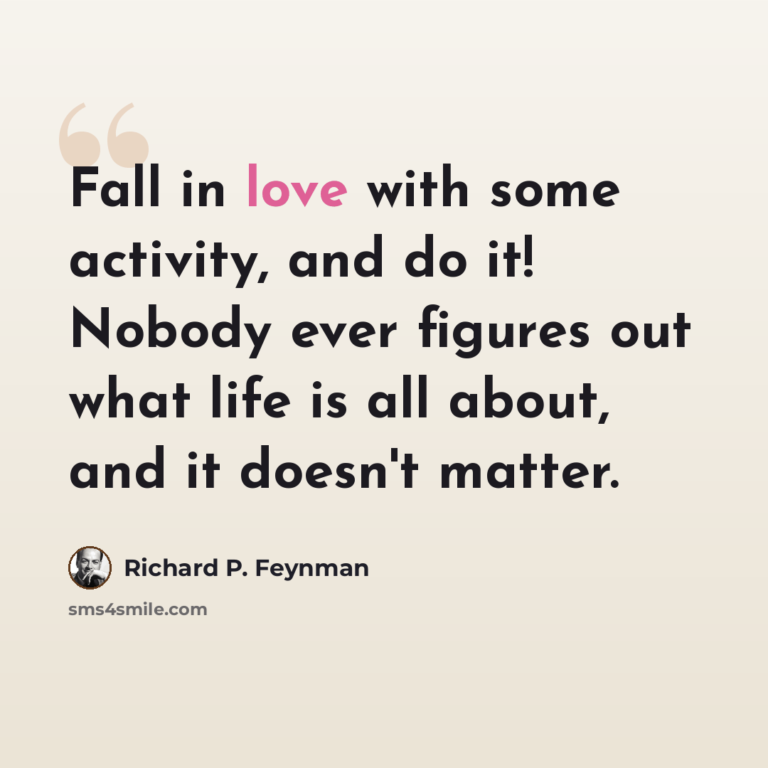 “Fall in love with some activity, and do it! Nobody ever figures out what life is all about, and it doesn't matter.” quote by Richard P. Feynman