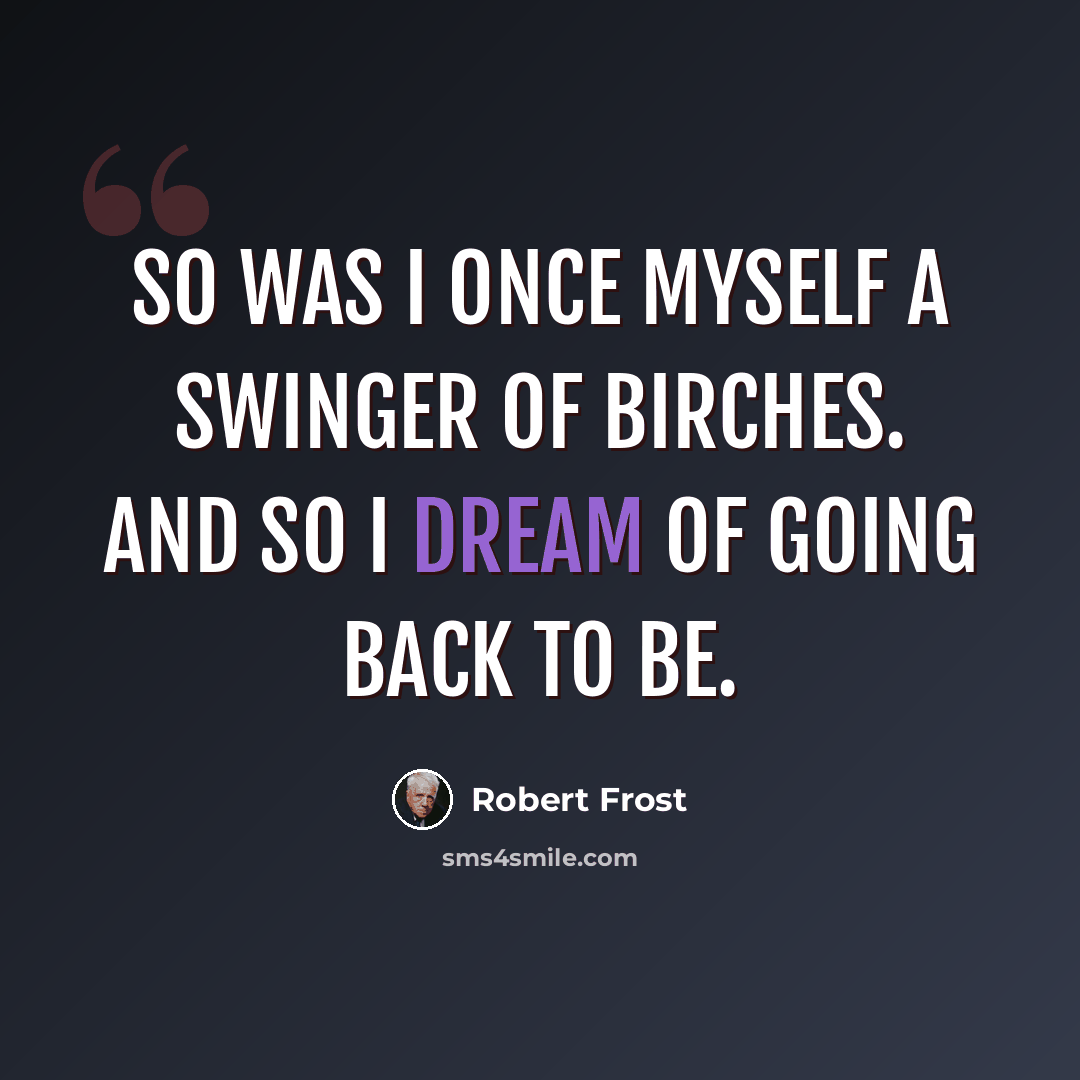 “So was I once myself a swinger of birches. And so I dream of going back to be.” quote by Robert Frost